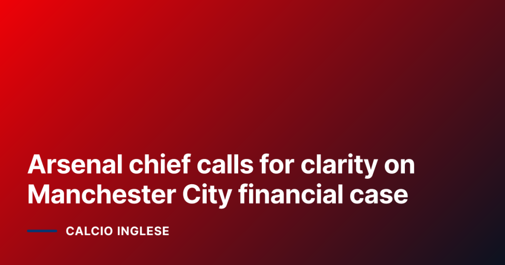 Arsenal chief calls for clarity on Manchester City financial case