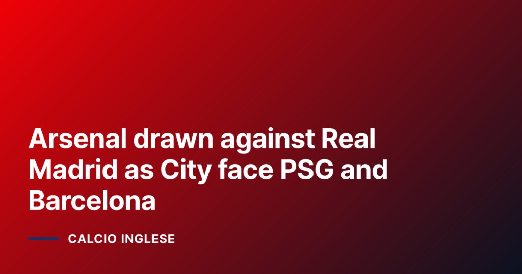Arsenal drawn against Real Madrid as City face PSG and Barcelona