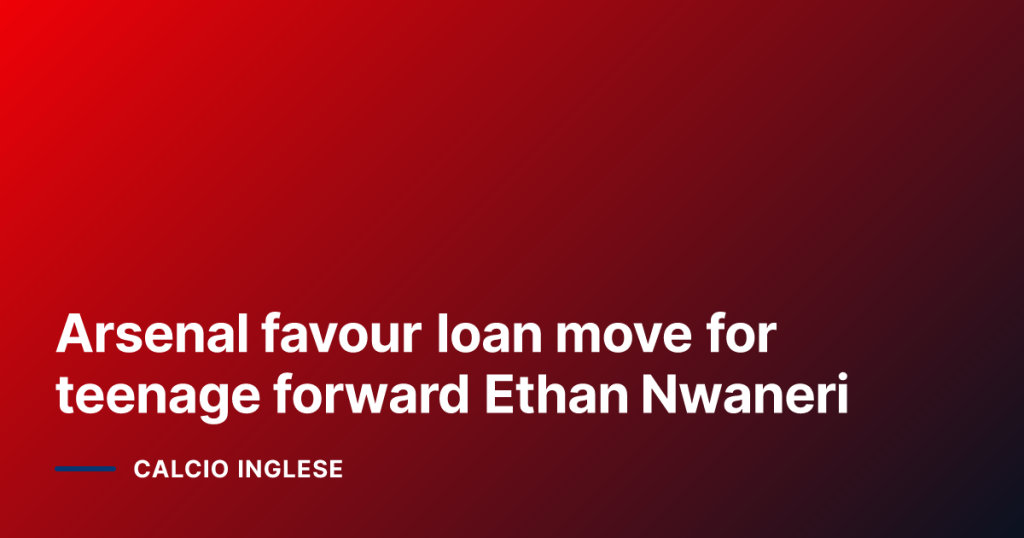 Arsenal favour loan move for teenage forward Ethan Nwaneri