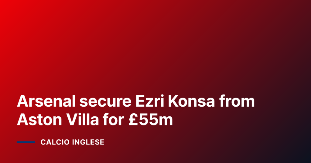 Arsenal secure Ezri Konsa from Aston Villa for £55m