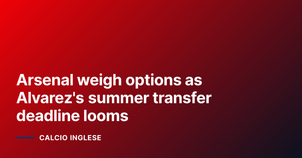 Arsenal weigh options as Alvarez's summer transfer deadline looms