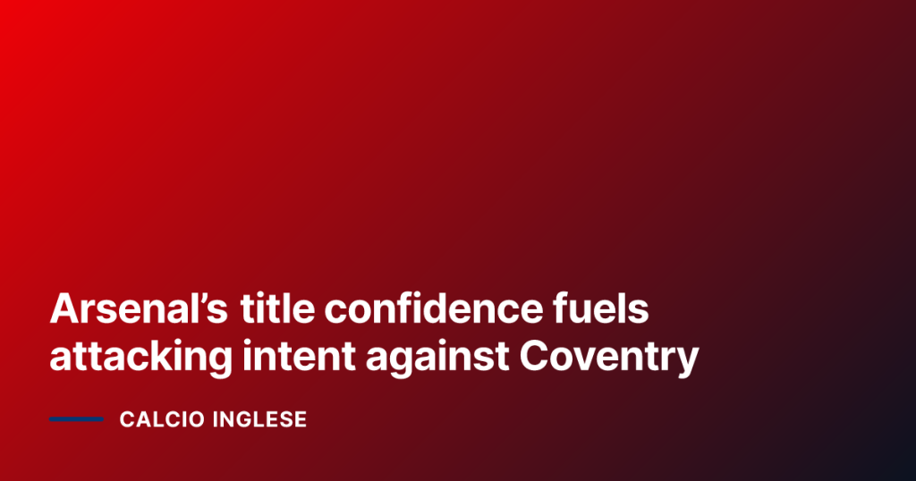 Arsenal’s title confidence fuels attacking intent against Coventry