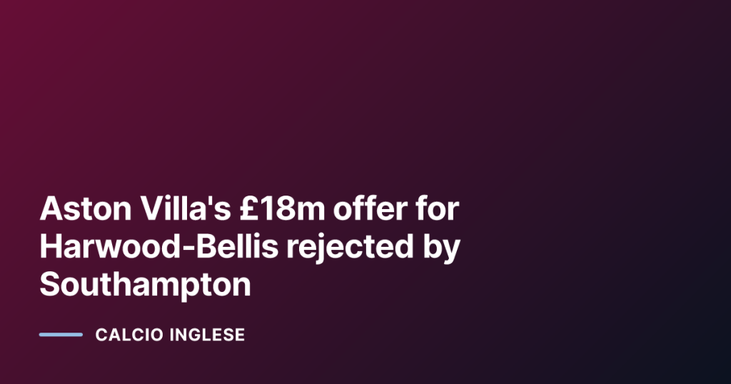 Aston Villa's £18m offer for Harwood‑Bellis rejected by Southampton