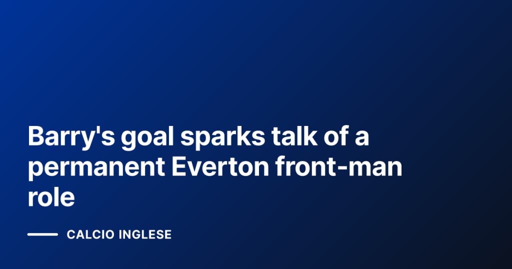 Barry's goal sparks talk of a permanent Everton front‑man role