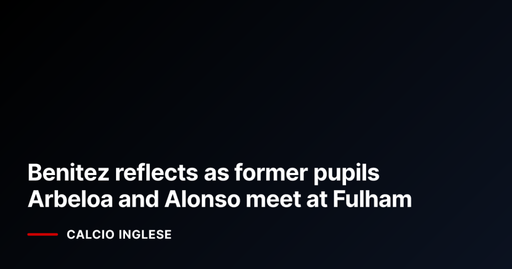 Benitez reflects as former pupils Arbeloa and Alonso meet at Fulham