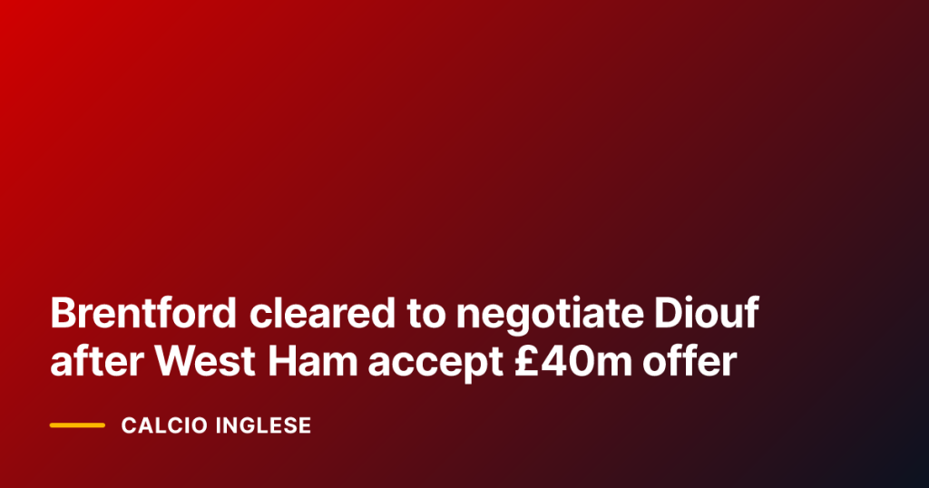 Brentford cleared to negotiate Diouf after West Ham accept £40m offer