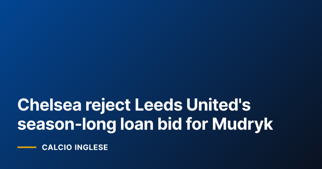 Chelsea reject Leeds United's season‑long loan bid for Mudryk