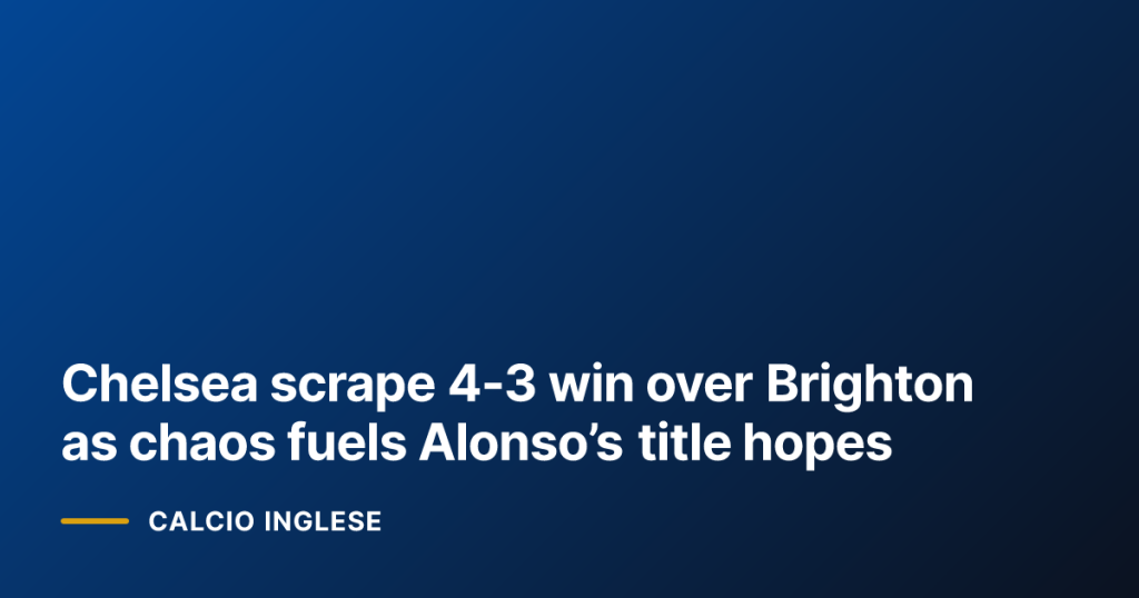 Chelsea scrape 4-3 win over Brighton as chaos fuels Alonso’s title hopes