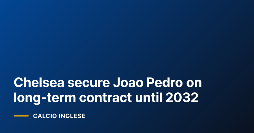 Chelsea secure Joao Pedro on long‑term contract until 2032