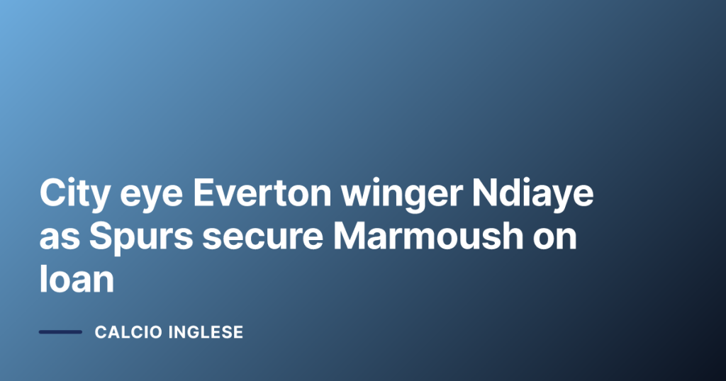 City eye Everton winger Ndiaye as Spurs secure Marmoush on loan