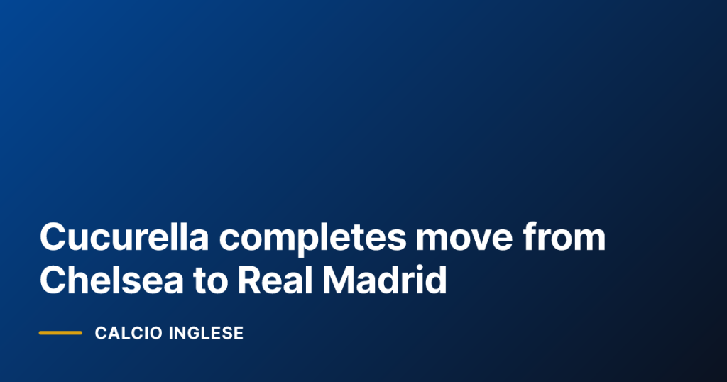 Cucurella completes move from Chelsea to Real Madrid