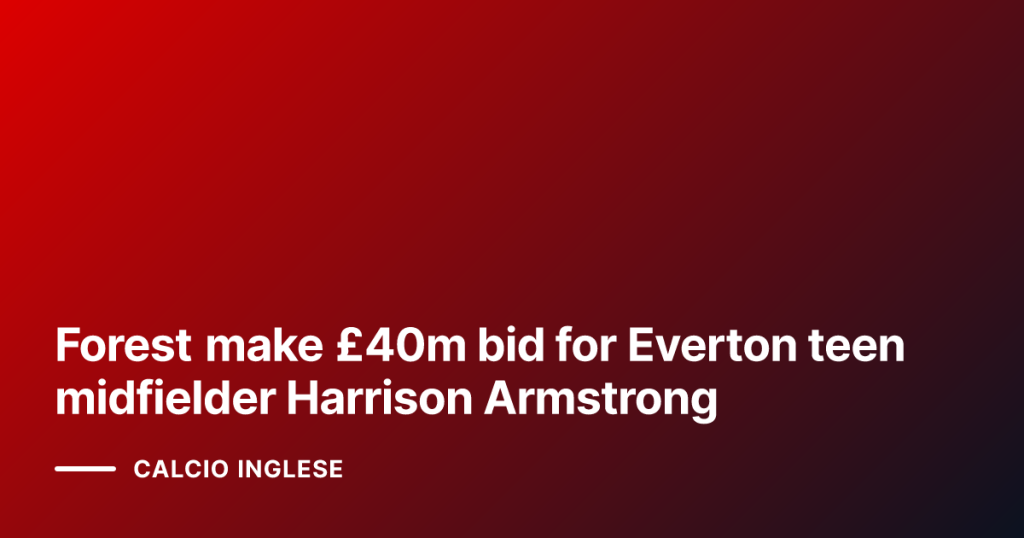 Forest make £40m bid for Everton teen midfielder Harrison Armstrong