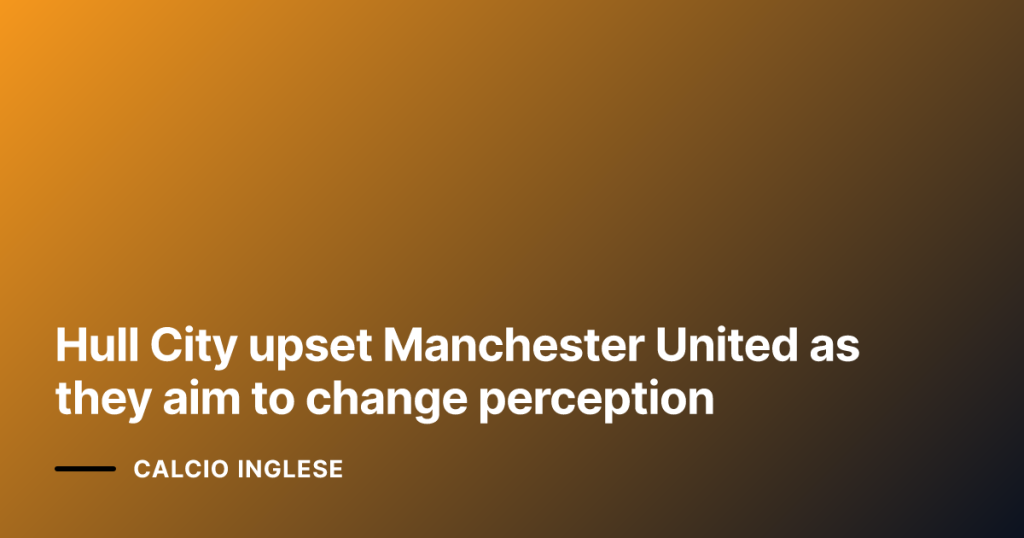 Hull City upset Manchester United as they aim to change perception