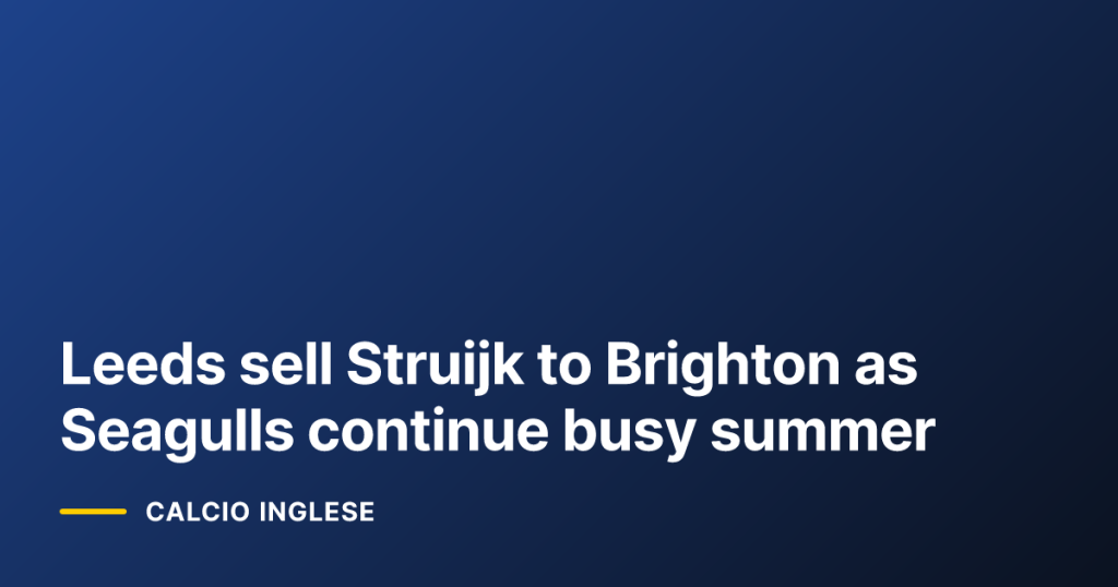 Leeds sell Struijk to Brighton as Seagulls continue busy summer