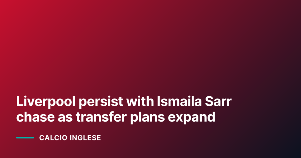 Liverpool persist with Ismaila Sarr chase as transfer plans expand