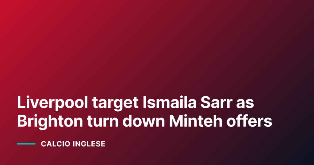 Liverpool target Ismaila Sarr as Brighton turn down Minteh offers