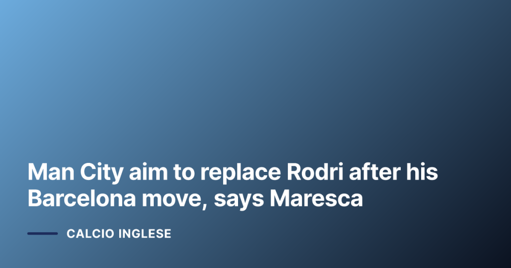 Man City aim to replace Rodri after his Barcelona move, says Maresca