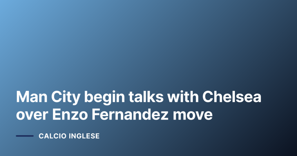 Man City begin talks with Chelsea over Enzo Fernandez move