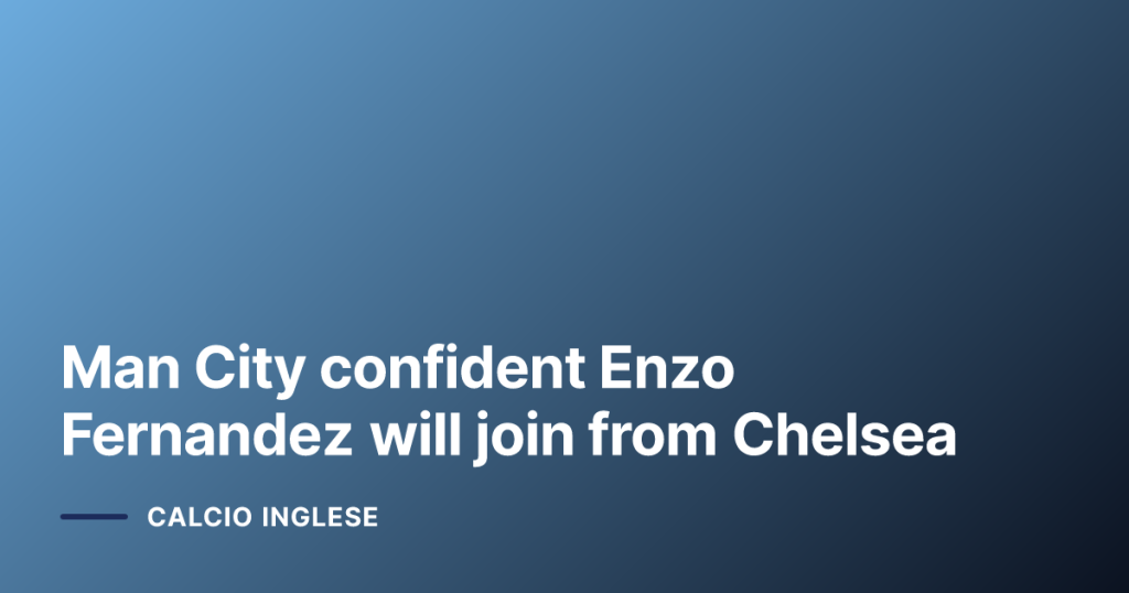 Man City confident Enzo Fernandez will join from Chelsea