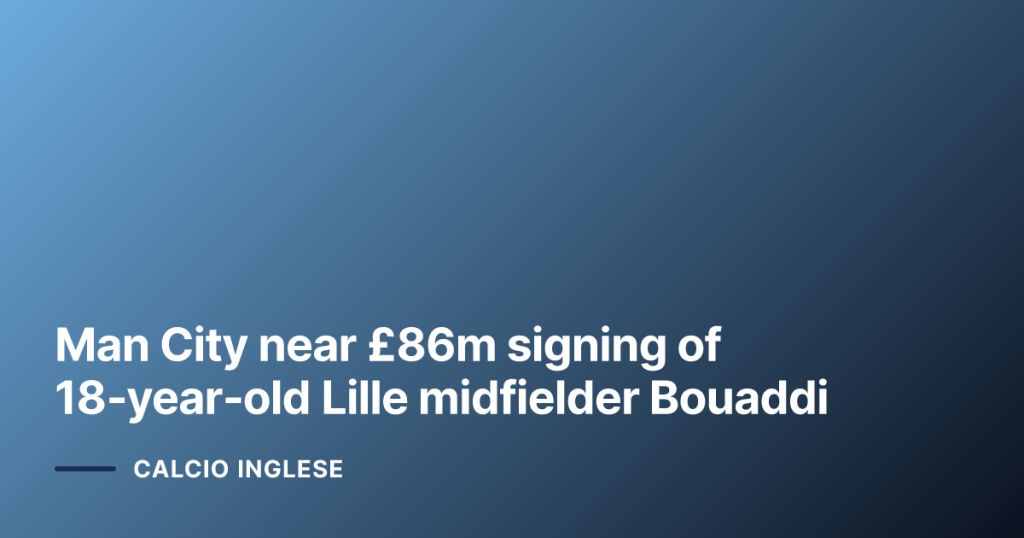 Man City near £86m signing of 18‑year‑old Lille midfielder Bouaddi