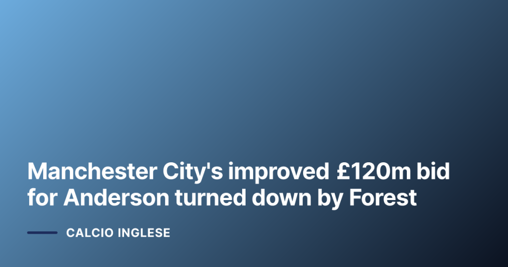 Manchester City's improved £120m bid for Anderson turned down by Forest