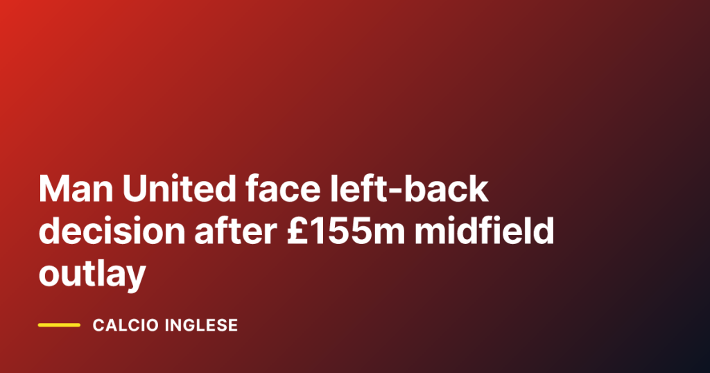 Man United face left-back decision after £155m midfield outlay