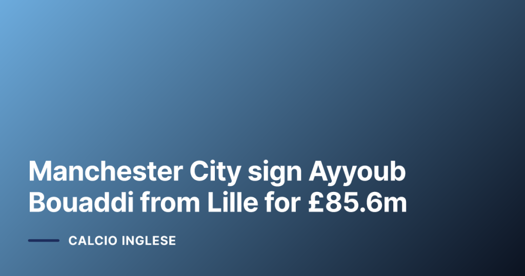 Manchester City sign Ayyoub Bouaddi from Lille for £85.6m