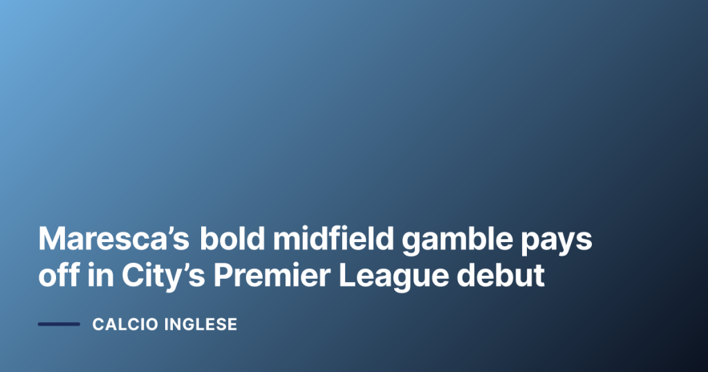 Maresca’s bold midfield gamble pays off in City’s Premier League debut