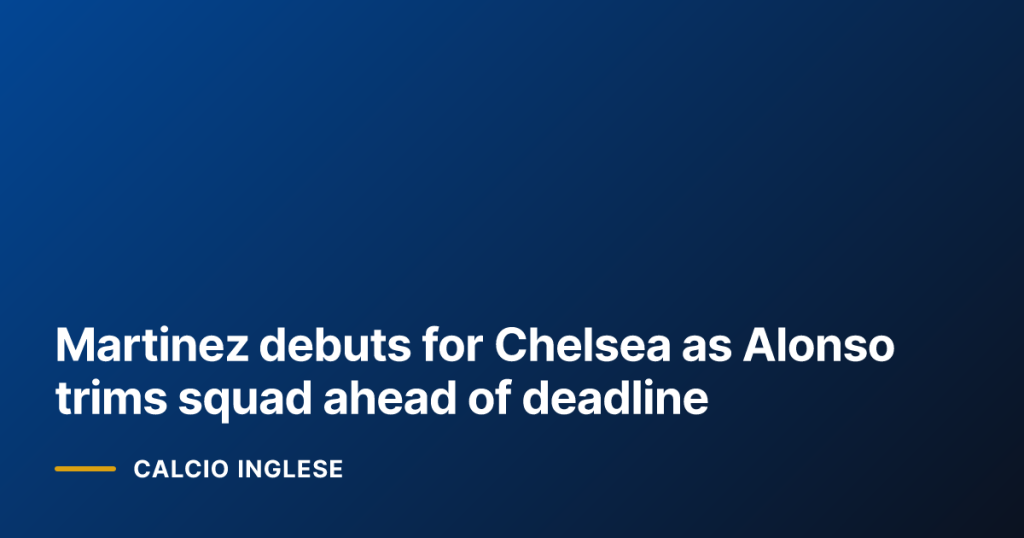 Martinez debuts for Chelsea as Alonso trims squad ahead of deadline