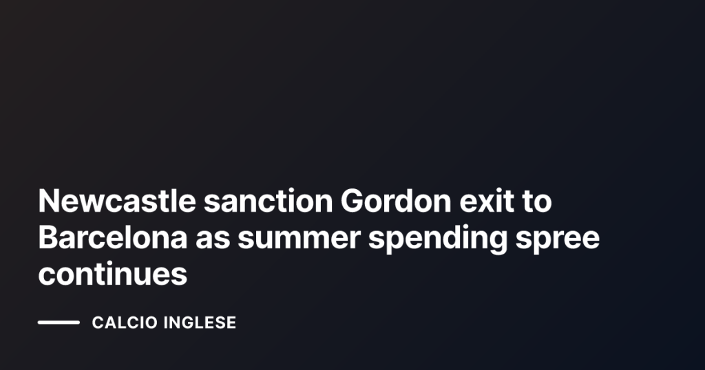 Newcastle sanction Gordon exit to Barcelona as summer spending spree continues