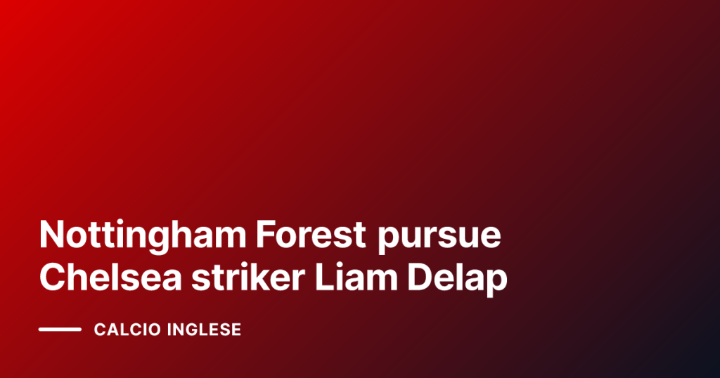 Nottingham Forest pursue Chelsea striker Liam Delap