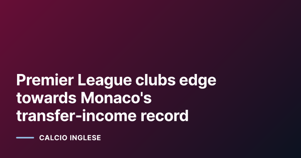 Premier League clubs edge towards Monaco's transfer‑income record