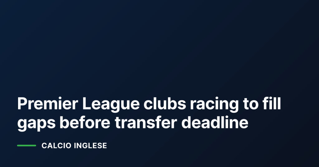 Premier League clubs racing to fill gaps before transfer deadline