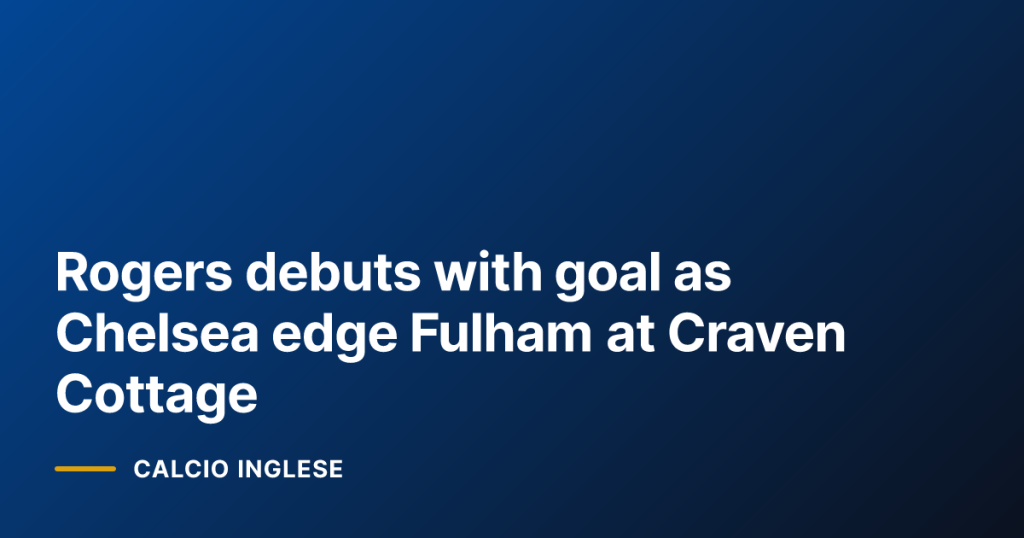 Rogers debuts with goal as Chelsea edge Fulham at Craven Cottage