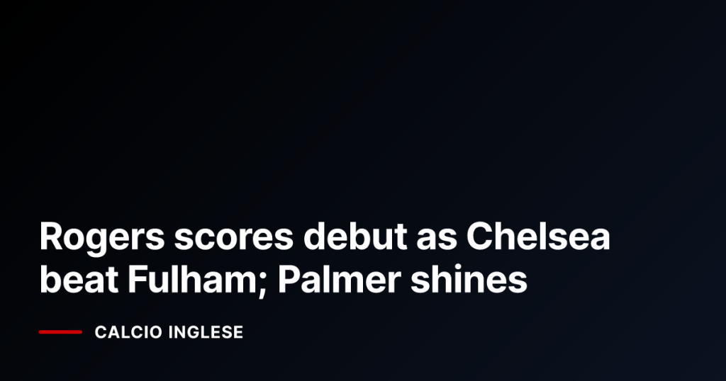 Rogers scores debut as Chelsea beat Fulham; Palmer shines