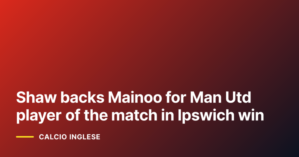 Shaw backs Mainoo for Man Utd player of the match in Ipswich win