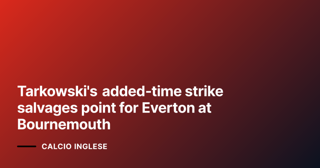 Tarkowski's added‑time strike salvages point for Everton at Bournemouth