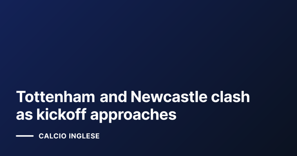 Tottenham and Newcastle clash as kickoff approaches