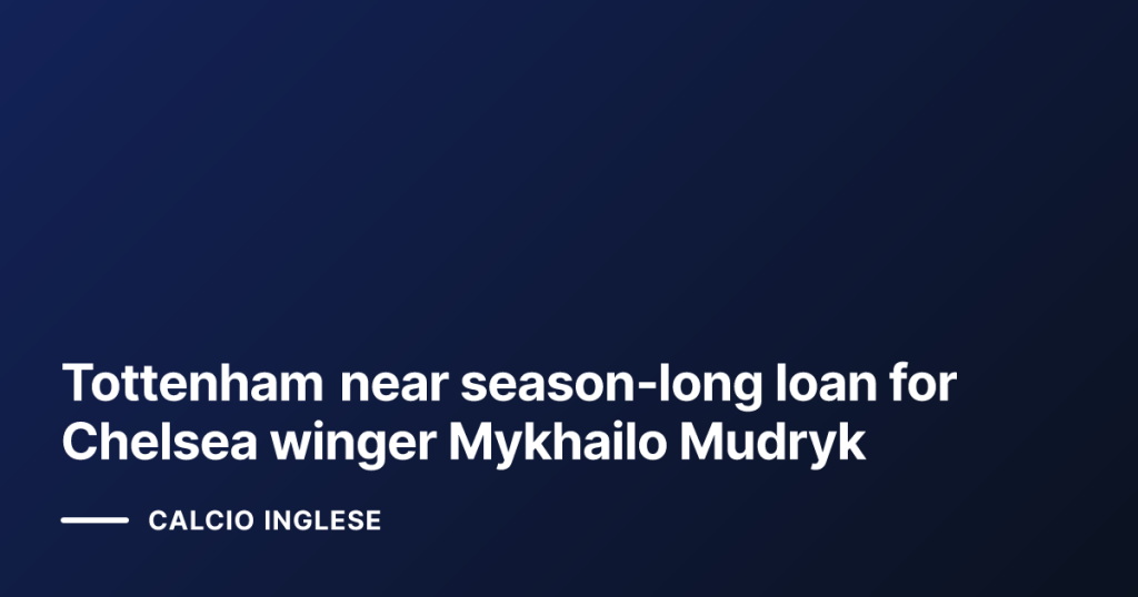 Tottenham near season‑long loan for Chelsea winger Mykhailo Mudryk