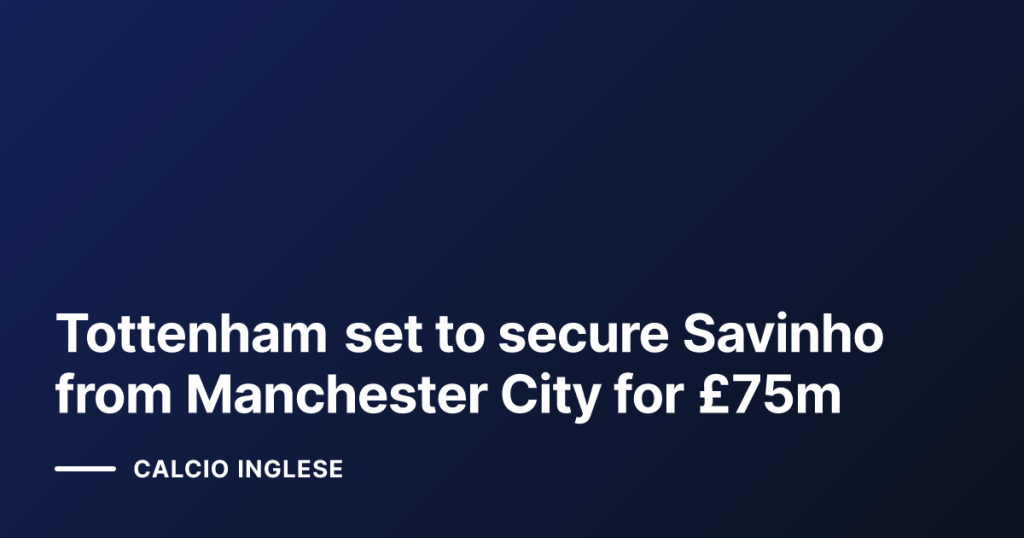 Tottenham set to secure Savinho from Manchester City for £75m