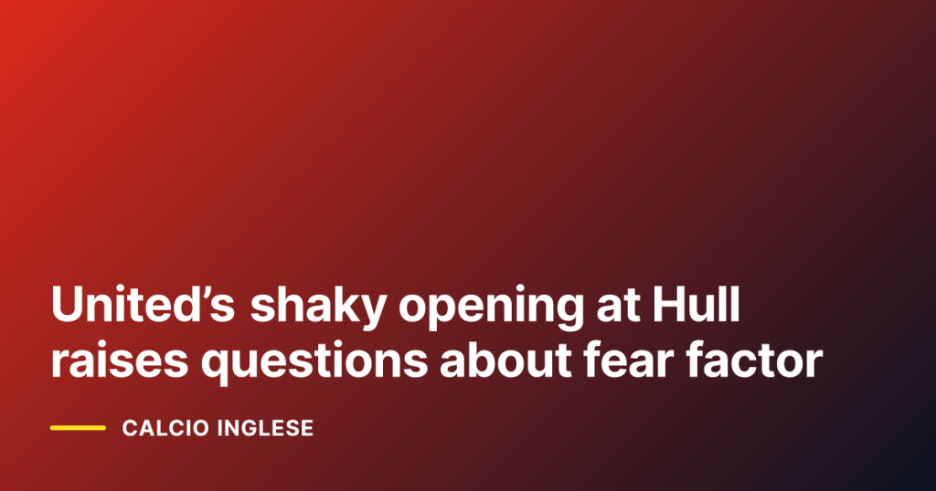 United’s shaky opening at Hull raises questions about fear factor