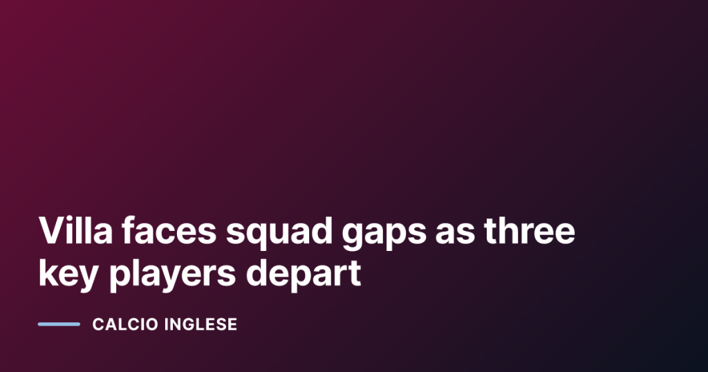 Villa faces squad gaps as three key players depart