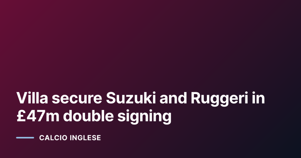 Villa secure Suzuki and Ruggeri in £47m double signing