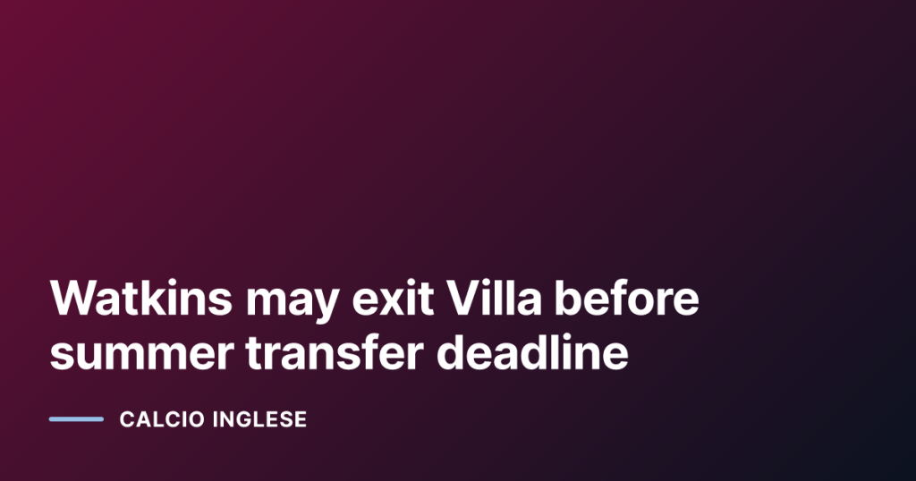Watkins may exit Villa before summer transfer deadline