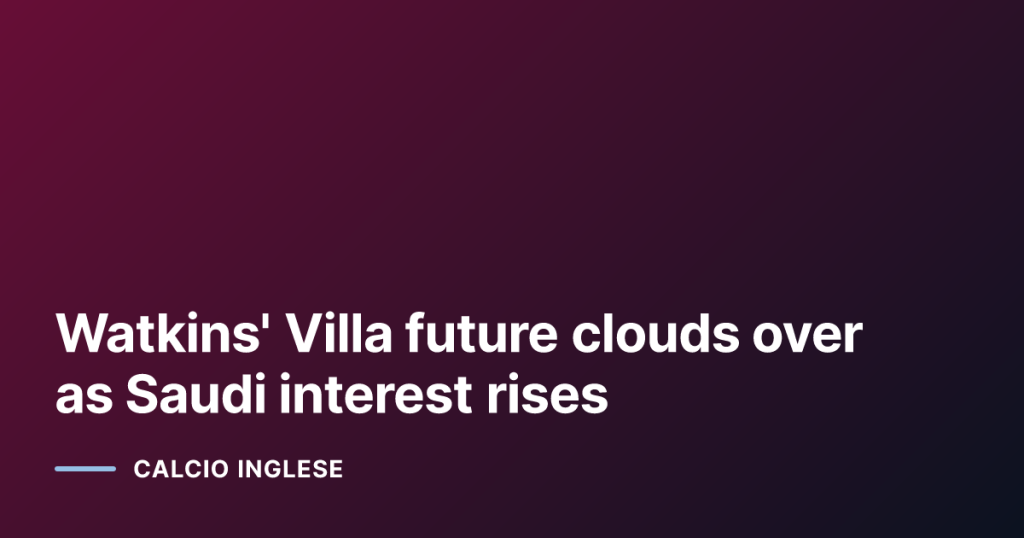 Watkins' Villa future clouds over as Saudi interest rises