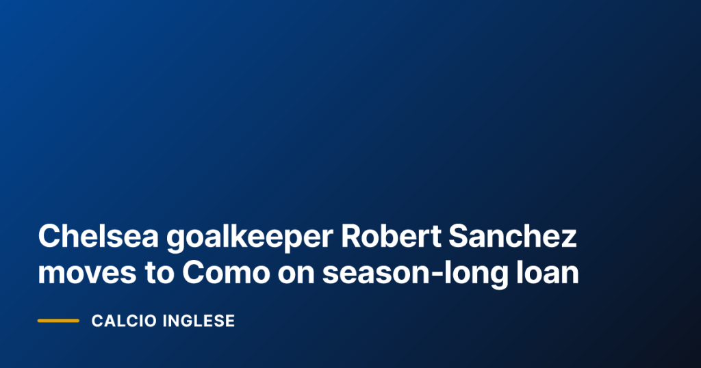 Chelsea goalkeeper Robert Sanchez moves to Como on season‑long loan