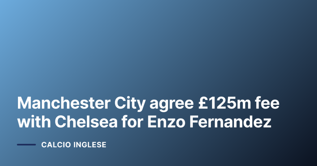 Manchester City agree £125m fee with Chelsea for Enzo Fernandez
