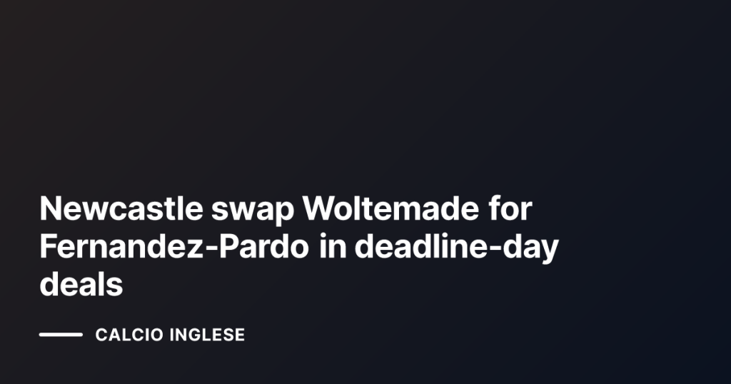 Newcastle swap Woltemade for Fernandez‑Pardo in deadline‑day deals